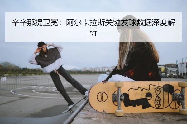 辛辛那提卫冕：阿尔卡拉斯关键发球数据深度解析